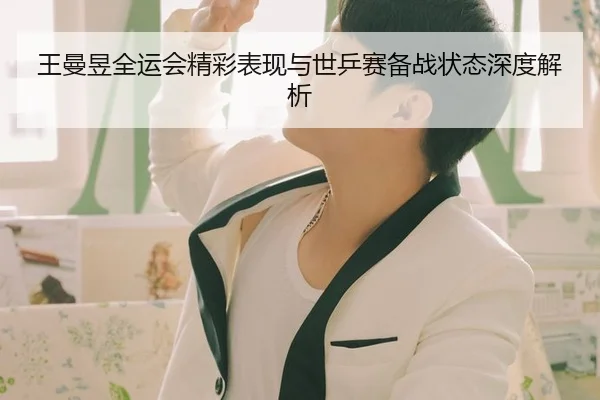 王曼昱全运会精彩表现与世乒赛备战状态深度解析